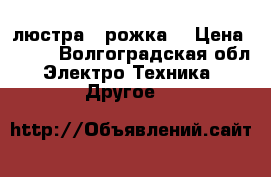 люстра 4 рожка  › Цена ­ 500 - Волгоградская обл. Электро-Техника » Другое   